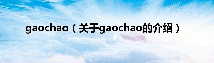 gaochao（關(guān)于gaochao的介紹）