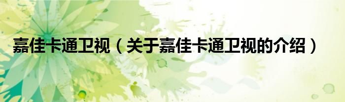 嘉佳卡通衛(wèi)視（關(guān)于嘉佳卡通衛(wèi)視的介紹）