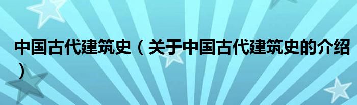 中國(guó)古代建筑史（關(guān)于中國(guó)古代建筑史的介紹）