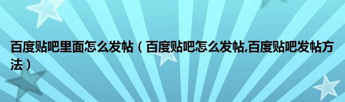 百度貼吧里面怎么發(fā)帖（百度貼吧怎么發(fā)帖,百度貼吧發(fā)帖方法）