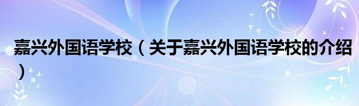 嘉興外國語學(xué)校（關(guān)于嘉興外國語學(xué)校的介紹）