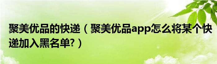 聚美優(yōu)品的快遞（聚美優(yōu)品app怎么將某個(gè)快遞加入黑名單?）