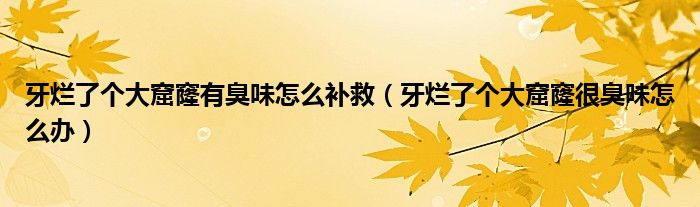 牙爛了個大窟窿有臭味怎么補救（牙爛了個大窟窿很臭味怎么辦）