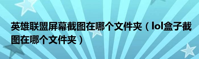 英雄聯(lián)盟屏幕截圖在哪個文件夾（lol盒子截圖在哪個文件夾）