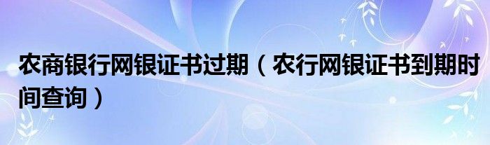 農(nóng)商銀行網(wǎng)銀證書過期（農(nóng)行網(wǎng)銀證書到期時間查詢）