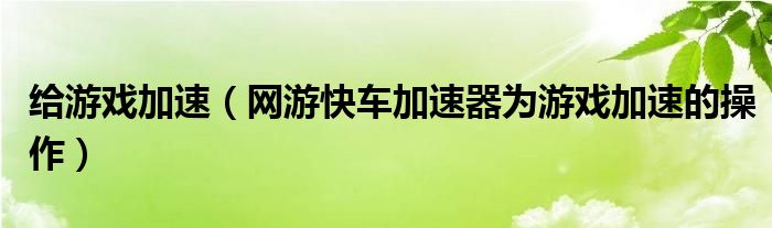 給游戲加速（網游快車加速器為游戲加速的操作）