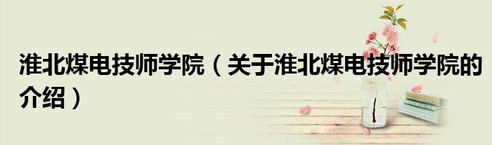 淮北煤電技師學(xué)院（關(guān)于淮北煤電技師學(xué)院的介紹）