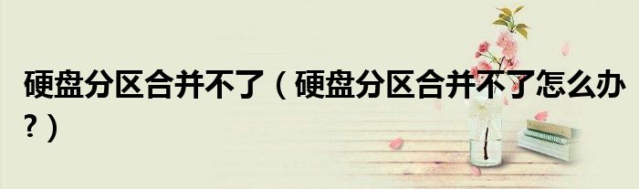 硬盤(pán)分區(qū)合并不了（硬盤(pán)分區(qū)合并不了怎么辦?）