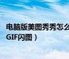 電腦版美圖秀秀怎么制作gif（如何制作電腦版美圖秀秀中的GIF閃圖）