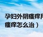孕婦外陰瘙癢用白醋和鹽洗有用嗎（孕婦外陰瘙癢怎么治）