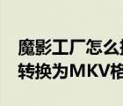 魔影工廠怎么把視頻轉(zhuǎn)換成mp4（魔影工廠:轉(zhuǎn)換為MKV格式教程）