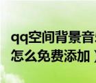 qq空間背景音樂怎么免費(fèi)（QQ空間背景音樂怎么免費(fèi)添加）