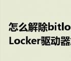 怎么解除bitlocker驅(qū)動(dòng)器解密（怎么解除BitLocker驅(qū)動(dòng)器加密）