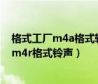 格式工廠m4a格式轉換mp3（格式化工廠怎么把MP3轉換m4r格式鈴聲）