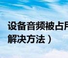 設(shè)備音頻被占用（提示視頻設(shè)備被占用的多種解決方法）