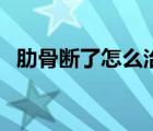 肋骨斷了怎么治療視頻（肋骨斷了怎么辦）