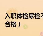 入職體檢尿檢不合格如何辦（入職體檢尿檢不合格）