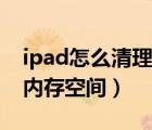 ipad怎么清理內(nèi)存空間不足（ipad怎么清理內(nèi)存空間）