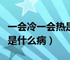 一會冷一會熱是什么病還出汗（一會冷一會熱是什么?。?/>
                                    </a>
                                                </div>
                                    <div   id=