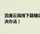 百度云離線下載錯誤（百度云管家離線下載錯誤[36000]解決辦法）