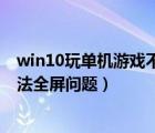 win10玩單機(jī)游戲不能全屏（如何解決win10系統(tǒng)玩游戲無法全屏問題）