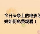 今日頭條上的電影怎樣下載（今日頭條軟件中完整版電影囧媽如何免費觀看）