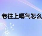 老往上嗝氣怎么解決（老往上嗝氣怎么回事）