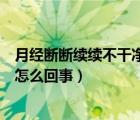 月經斷斷續(xù)續(xù)不干凈是怎么導致的（月經斷斷續(xù)續(xù)不干凈是怎么回事）