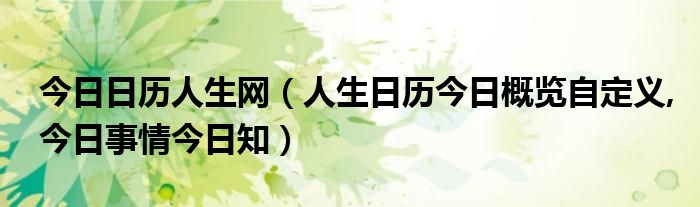 今日日歷人生網(wǎng)（人生日歷今日概覽自定義,今日事情今日知）