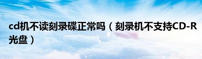 cd機不讀刻錄碟正常嗎（刻錄機不支持CD-R光盤）