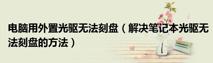 電腦用外置光驅(qū)無法刻盤（解決筆記本光驅(qū)無法刻盤的方法）
