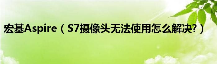 宏基Aspire（S7攝像頭無法使用怎么解決?）
