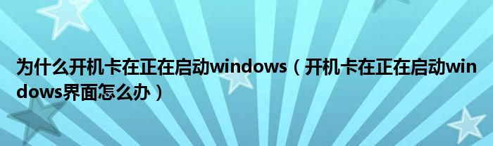 為什么開機(jī)卡在正在啟動(dòng)windows（開機(jī)卡在正在啟動(dòng)windows界面怎么辦）