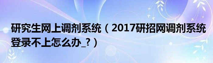 研究生網(wǎng)上調(diào)劑系統(tǒng)（2017研招網(wǎng)調(diào)劑系統(tǒng)登錄不上怎么辦_?）