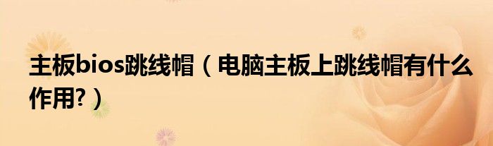 主板bios跳線帽（電腦主板上跳線帽有什么作用?）