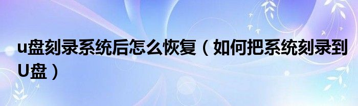 u盤(pán)刻錄系統(tǒng)后怎么恢復(fù)（如何把系統(tǒng)刻錄到U盤(pán)）