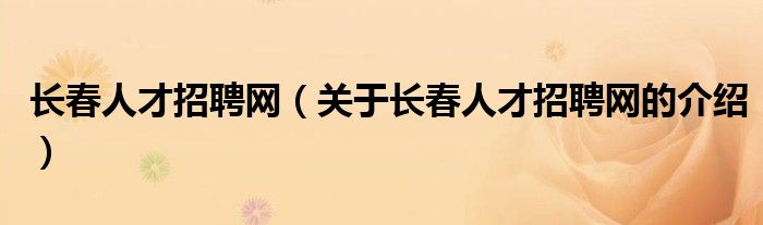 長(zhǎng)春人才招聘網(wǎng)（關(guān)于長(zhǎng)春人才招聘網(wǎng)的介紹）