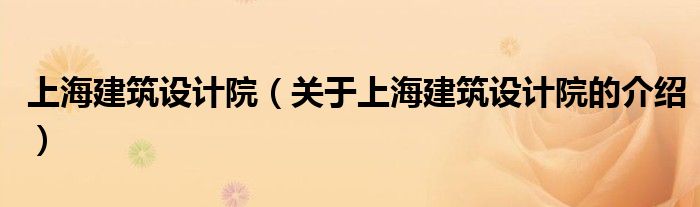 上海建筑設計院（關于上海建筑設計院的介紹）