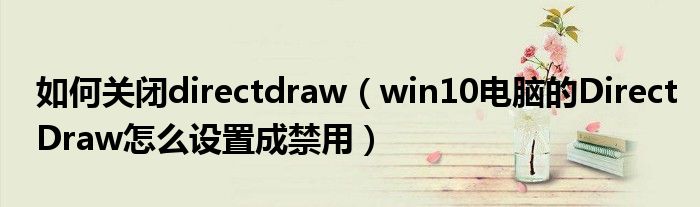 如何關(guān)閉directdraw（win10電腦的DirectDraw怎么設(shè)置成禁用）