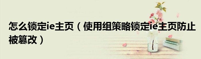 怎么鎖定ie主頁（使用組策略鎖定ie主頁防止被篡改）