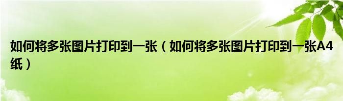 如何將多張圖片打印到一張（如何將多張圖片打印到一張A4紙）
