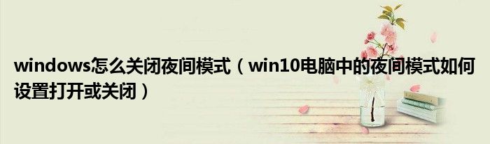 windows怎么關(guān)閉夜間模式（win10電腦中的夜間模式如何設(shè)置打開或關(guān)閉）