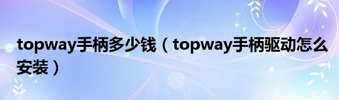 topway手柄多少錢（topway手柄驅(qū)動怎么安裝）