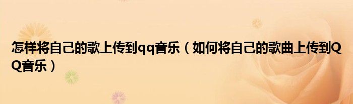 怎樣將自己的歌上傳到qq音樂(lè)（如何將自己的歌曲上傳到QQ音樂(lè)）