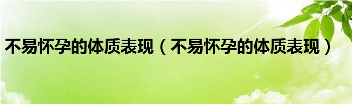 不易懷孕的體質(zhì)表現(xiàn)（不易懷孕的體質(zhì)表現(xiàn)）