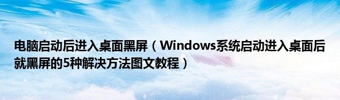 電腦啟動(dòng)后進(jìn)入桌面黑屏（Windows系統(tǒng)啟動(dòng)進(jìn)入桌面后就黑屏的5種解決方法圖文教程）