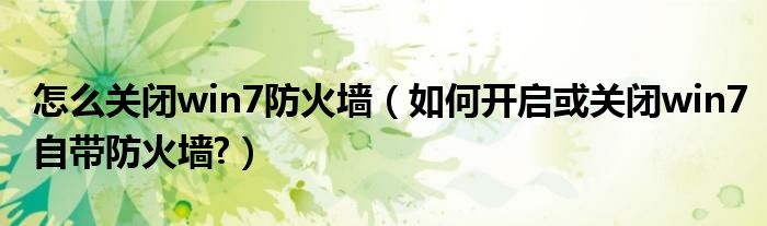怎么關(guān)閉win7防火墻（如何開啟或關(guān)閉win7自帶防火墻?）