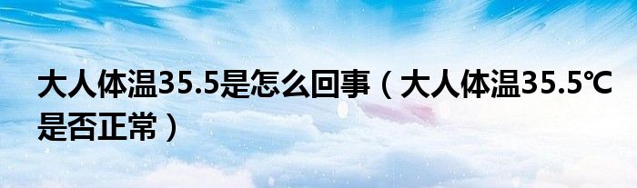 大人體溫35.5是怎么回事（大人體溫35.5℃是否正常）