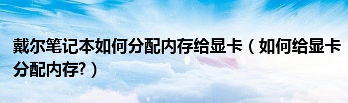 戴爾筆記本如何分配內(nèi)存給顯卡（如何給顯卡分配內(nèi)存?）