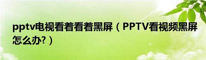 pptv電視看著看著黑屏（PPTV看視頻黑屏怎么辦?）